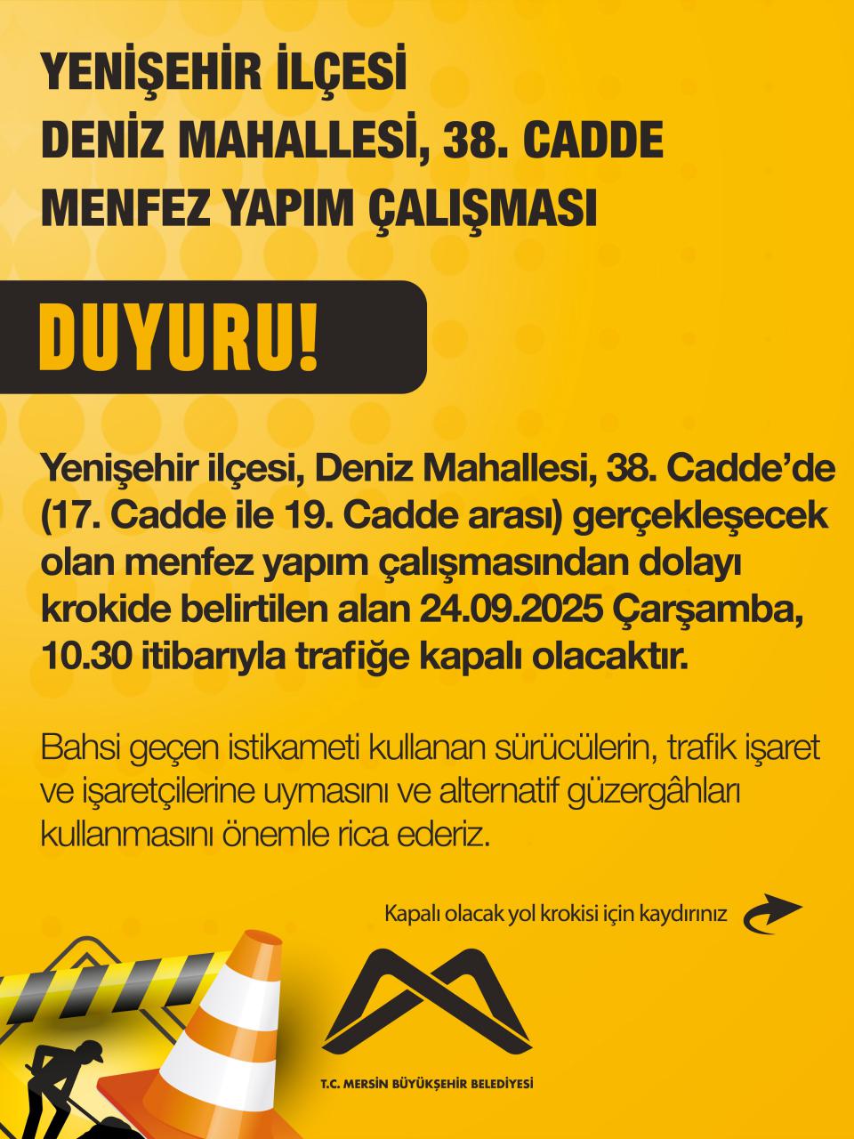 Yenişehir ilçesi, Deniz Mahallesi, 38. Cadde’de (17. Cadde ile 19. Cadde arası) gerçekleşecek olan menfez yapım çalışmasından dolayı krokide belirtilen alan 24.09.2025 Çarşamba, 10.30 itibarıyla trafiğe kapalı olacaktır.